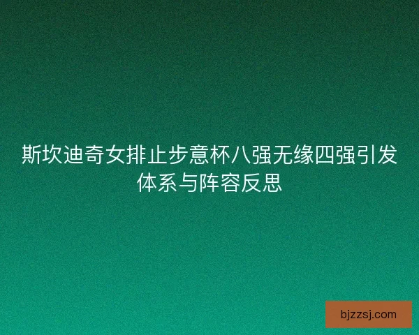 斯坎迪奇女排止步意杯八强无缘四强引发体系与阵容反思