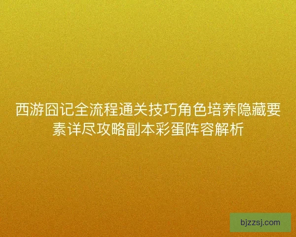 西游囧记全流程通关技巧角色培养隐藏要素详尽攻略副本彩蛋阵容解析