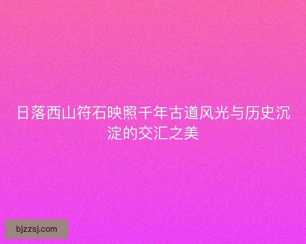 日落西山符石映照千年古道风光与历史沉淀的交汇之美
