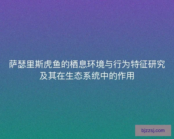 萨瑟里斯虎鱼的栖息环境与行为特征研究及其在生态系统中的作用