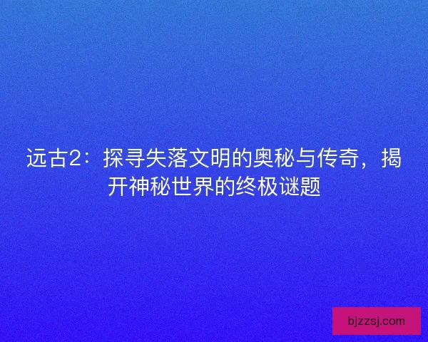 远古2：探寻失落文明的奥秘与传奇，揭开神秘世界的终极谜题