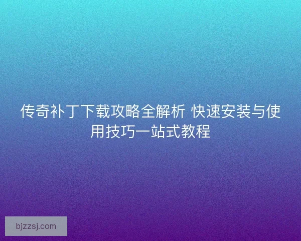 传奇补丁下载攻略全解析 快速安装与使用技巧一站式教程
