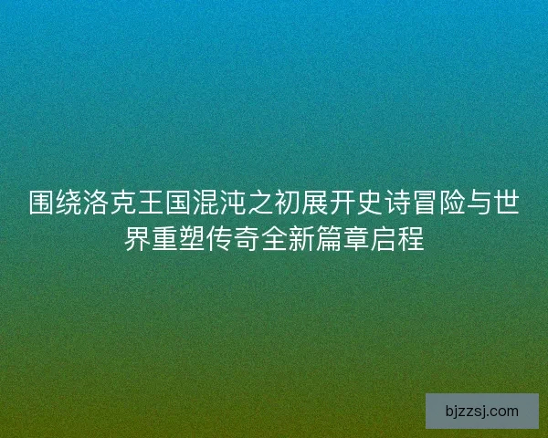 围绕洛克王国混沌之初展开史诗冒险与世界重塑传奇全新篇章启程