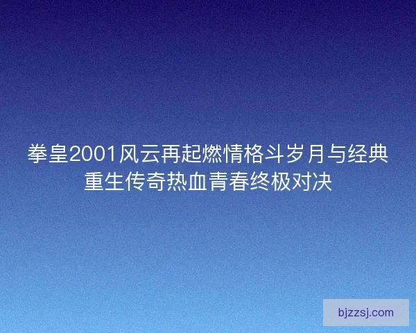 拳皇2001风云再起燃情格斗岁月与经典重生传奇热血青春终极对决