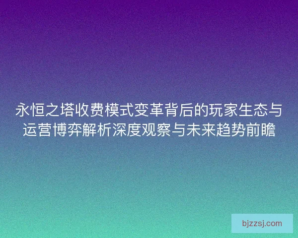 永恒之塔收费模式变革背后的玩家生态与运营博弈解析深度观察与未来趋势前瞻