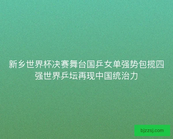 新乡世界杯决赛舞台国乒女单强势包揽四强世界乒坛再现中国统治力