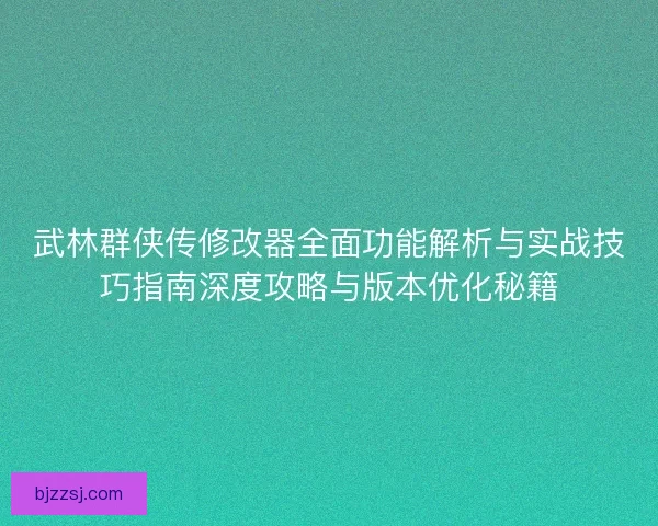 武林群侠传修改器全面功能解析与实战技巧指南深度攻略与版本优化秘籍