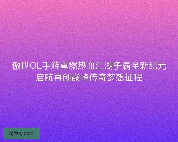 傲世OL手游重燃热血江湖争霸全新纪元启航再创巅峰传奇梦想征程