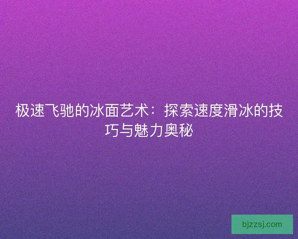 极速飞驰的冰面艺术：探索速度滑冰的技巧与魅力奥秘
