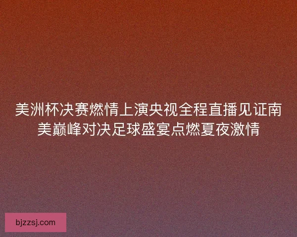美洲杯决赛燃情上演央视全程直播见证南美巅峰对决足球盛宴点燃夏夜激情