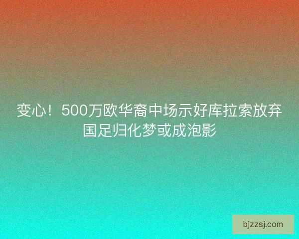 变心！500万欧华裔中场示好库拉索放弃国足归化梦或成泡影