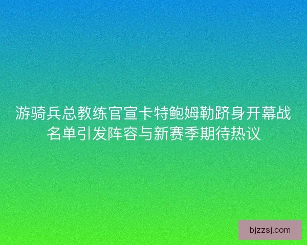 游骑兵总教练官宣卡特鲍姆勒跻身开幕战名单引发阵容与新赛季期待热议