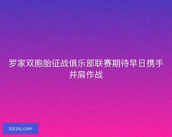 罗家双胞胎征战俱乐部联赛期待早日携手并肩作战