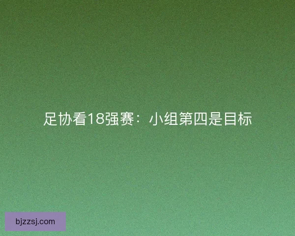 足协看18强赛：小组第四是目标