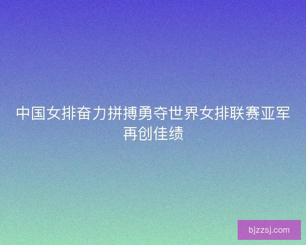 中国女排奋力拼搏勇夺世界女排联赛亚军再创佳绩