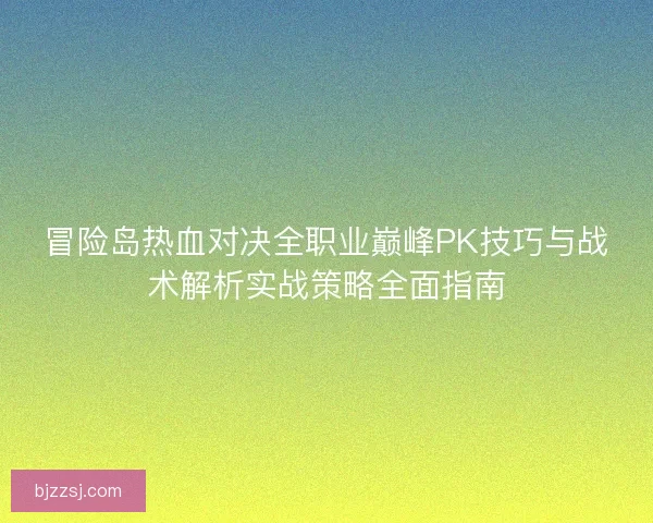 冒险岛热血对决全职业巅峰PK技巧与战术解析实战策略全面指南