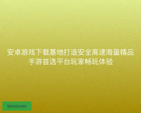 安卓游戏下载基地打造安全高速海量精品手游首选平台玩家畅玩体验