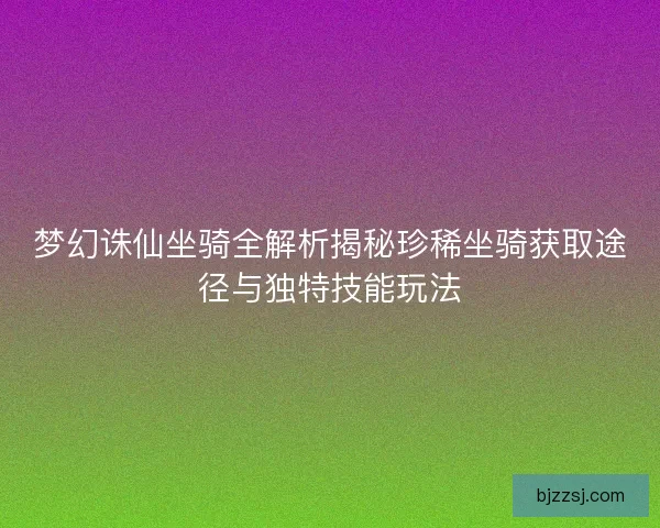 梦幻诛仙坐骑全解析揭秘珍稀坐骑获取途径与独特技能玩法
