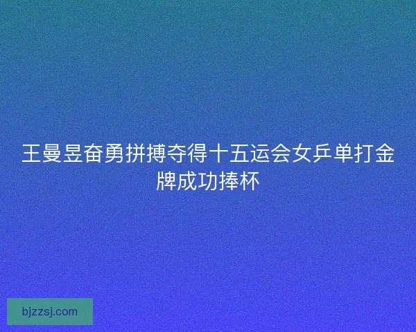 王曼昱奋勇拼搏夺得十五运会女乒单打金牌成功捧杯