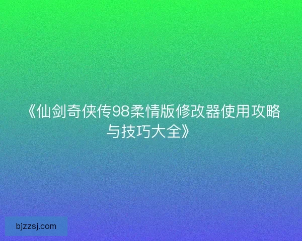 《仙剑奇侠传98柔情版修改器使用攻略与技巧大全》
