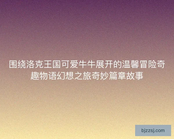 围绕洛克王国可爱牛牛展开的温馨冒险奇趣物语幻想之旅奇妙篇章故事 围绕洛克王国可爱牛牛展开的温馨冒险奇趣物语幻想之旅奇妙篇章故事