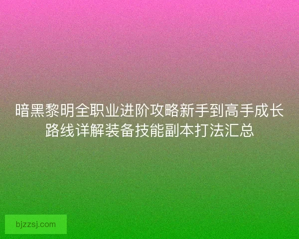 暗黑黎明全职业进阶攻略新手到高手成长路线详解装备技能副本打法汇总