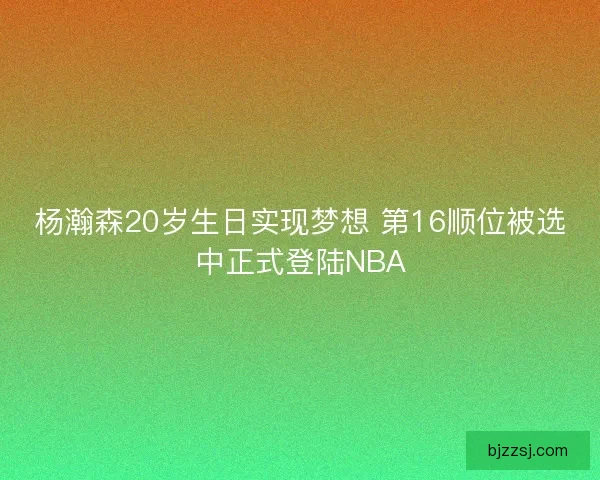 杨瀚森20岁生日实现梦想 第16顺位被选中正式登陆NBA 杨瀚森20岁生日实现梦想 第16顺位被选中正式登陆NBA