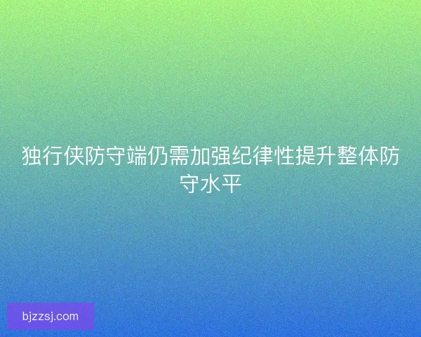 独行侠防守端仍需加强纪律性提升整体防守水平
