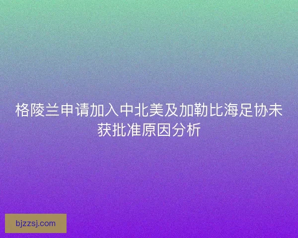 格陵兰申请加入中北美及加勒比海足协未获批准原因分析