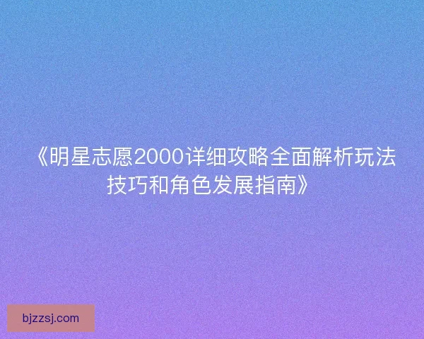 《明星志愿2000详细攻略全面解析玩法技巧和角色发展指南》