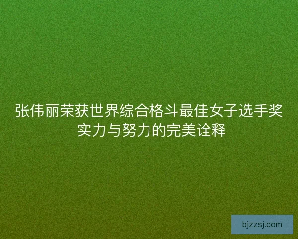 张伟丽荣获世界综合格斗最佳女子选手奖 实力与努力的完美诠释