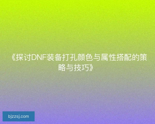 《探讨DNF装备打孔颜色与属性搭配的策略与技巧》