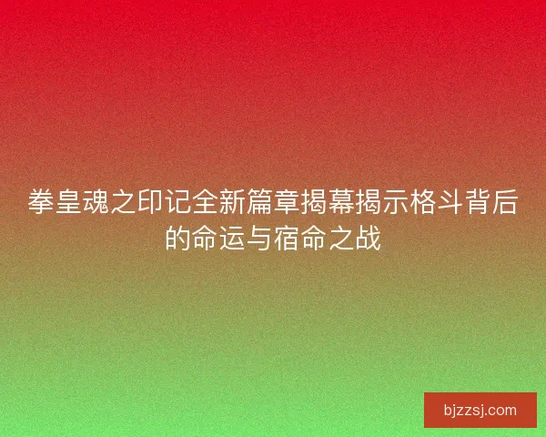拳皇魂之印记全新篇章揭幕揭示格斗背后的命运与宿命之战