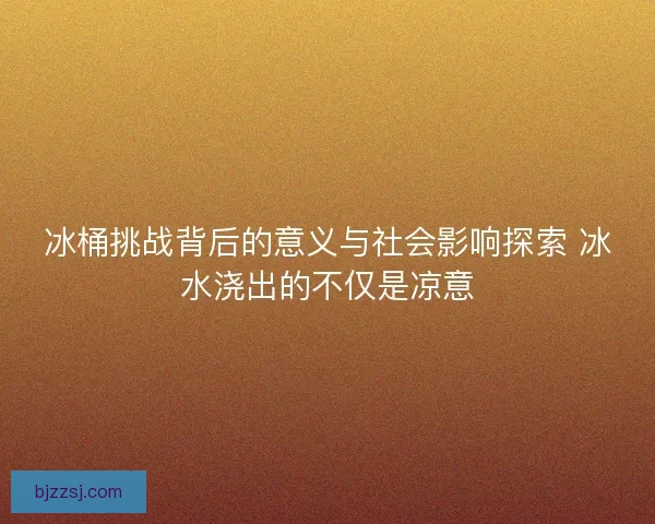 冰桶挑战背后的意义与社会影响探索 冰水浇出的不仅是凉意