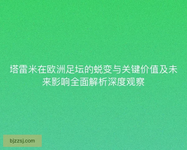 塔雷米在欧洲足坛的蜕变与关键价值及未来影响全面解析深度观察